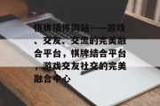 棋牌插件网站——游戏、交友、交流的完美融合平台,棋牌结合平台,游戏交友社交的完美融合中心 棋牌插件网站——游戏、交友、交流的完美融合平台,棋牌结合平台,游戏交友社交的完美融合中心