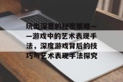 玩出深意的秘密策略——游戏中的艺术表现手法,深度游戏背后的技巧与艺术表现手法探究 玩出深意的秘密策略——游戏中的艺术表现手法,深度游戏背后的技巧与艺术表现手法探究