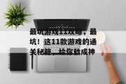 最坑游戏11攻略,最坑!这11款游戏的通关秘籍,给你秒成神 最坑游戏11攻略,最坑!这11款游戏的通关秘籍,给你秒成神