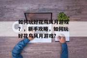 如何玩好花鸟风月游戏？，新手攻略，如何玩好花鸟风月游戏?
