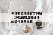 今日制造插件官方网站,10款最新且受好评的插件官网推荐 今日制造插件官方网站,10款最新且受好评的插件官网推荐