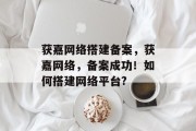 获嘉网络搭建备案,获嘉网络,备案成功!如何搭建网络平台? 获嘉网络搭建备案,获嘉网络,备案成功!如何搭建网络平台?