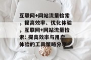 互联网+网站流量检索,提高效率、优化体验,互联网+网站流量检索: 提高效率与用户体验的工具策略分享 互联网+网站流量检索,提高效率、优化体验,互联网+网站流量检索: 提高效率与用户体验的工具策略分享