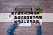 最囧游戏50攻略视频，五星级酒店奢华攻略，如何过上豪华生活