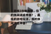 囧游戏2攻略视频,你的休闲消遣神器?,最炫的游戏玩法,我的休闲消遣神器! 囧游戏2攻略视频,你的休闲消遣神器?,最炫的游戏玩法,我的休闲消遣神器!