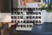 揭秘开罗游戏度假岛的五大魅力,独特体验与冒险之旅,带你开启埃及五光十色游戏度假岛的奇妙冒险之旅 揭秘开罗游戏度假岛的五大魅力,独特体验与冒险之旅,带你开启埃及五光十色游戏度假岛的奇妙冒险之旅