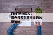 网站Title优化,提升搜索引擎排名的关键策略 网站Title优化,提升搜索引擎排名的关键策略