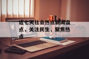 近七天社会热点新闻盘点,关注民生,聚焦热点 近七天社会热点新闻盘点,关注民生,聚焦热点