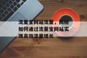 流量宝网站流量,揭秘如何通过流量宝网站实现高效流量增长 流量宝网站流量,揭秘如何通过流量宝网站实现高效流量增长