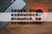 互联网营销,如何提高吸流量网站的转化率,提升网站转化率,互联网营销策略及实践指南 互联网营销,如何提高吸流量网站的转化率,提升网站转化率,互联网营销策略及实践指南