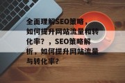 全面理解SEO策略,如何提升网站流量和转化率?,SEO策略解析,如何提升网站流量与转化率? 全面理解SEO策略,如何提升网站流量和转化率?,SEO策略解析,如何提升网站流量与转化率?