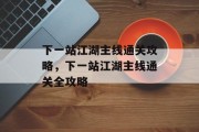 下一站江湖主线通关攻略,下一站江湖主线通关全攻略 下一站江湖主线通关攻略,下一站江湖主线通关全攻略