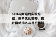 SEO与网站的实验总结,探索优化策略,提升网站排名与用户体验 SEO与网站的实验总结,探索优化策略,提升网站排名与用户体验