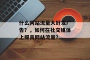 什么网站流量大好发广告？，如何在社交媒体上提高网站流量？