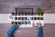 情感音乐如何提升流量？情感音乐，流量背后的策略与技巧