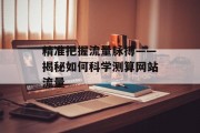 精准把握流量脉搏——揭秘如何科学测算网站流量 精准把握流量脉搏——揭秘如何科学测算网站流量
