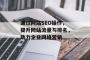 通过网站SEO操作,提升网站流量与排名,助力企业网络营销 通过网站SEO操作,提升网站流量与排名,助力企业网络营销