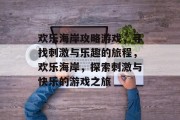 欢乐海岸攻略游戏,寻找刺激与乐趣的旅程,欢乐海岸,探索刺激与快乐的游戏之旅 欢乐海岸攻略游戏,寻找刺激与乐趣的旅程,欢乐海岸,探索刺激与快乐的游戏之旅