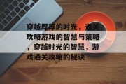 穿越厚厚的时光,通关攻略游戏的智慧与策略,穿越时光的智慧,游戏通关攻略的秘诀 穿越厚厚的时光,通关攻略游戏的智慧与策略,穿越时光的智慧,游戏通关攻略的秘诀