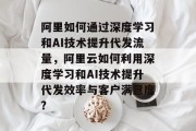 阿里如何通过深度学习和AI技术提升代发流量,阿里云如何利用深度学习和AI技术提升代发效率与客户满意度? 阿里如何通过深度学习和AI技术提升代发流量,阿里云如何利用深度学习和AI技术提升代发效率与客户满意度?