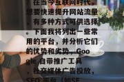 提升流量的平台有哪些?在当今互联网时代,想要快速提升网站流量,有多种方式可供选择。下面我将列出一些常用的平台,并分析它们的优势和劣势,Google 自带推广工具,社交媒体广告投放,SEO 平台(如SEMrush) 提升流量的平台有哪些?在当今互联网时代,想要快速提升网站流量,有多种方式可供选择。下面我将列出一些常用的平台,并分析它们的优势和劣势,Google 自带推广工具,社交媒体广告投放,SEO 平台(如SEMrush)
