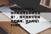 新闻网站SEO优化,如何提高排名和吸引流量?,提升搜索引擎排名的策略,优化网站SEO技巧 新闻网站SEO优化,如何提高排名和吸引流量?,提升搜索引擎排名的策略,优化网站SEO技巧