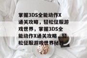 掌握3DS全能动作X通关攻略,轻松征服游戏世界,掌握3DS全能动作X通关攻略,轻松征服游戏世界秘籍 掌握3DS全能动作X通关攻略,轻松征服游戏世界,掌握3DS全能动作X通关攻略,轻松征服游戏世界秘籍
