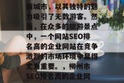 柳州市是中国的一座美丽城市,以其独特的魅力吸引了无数游客。然而,在众多的旅游景点中,一个网站SEO排名高的企业网站在竞争激烈的市场环境中显得尤为重要。,柳州市 SEO排名高的企业网站,竞争优势 柳州市是中国的一座美丽城市,以其独特的魅力吸引了无数游客。然而,在众多的旅游景点中,一个网站SEO排名高的企业网站在竞争激烈的市场环境中显得尤为重要。,柳州市 SEO排名高的企业网站,竞争优势