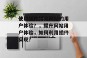 使用插件提高网站的用户体验?,提升网站用户体验,如何利用插件实现? 使用插件提高网站的用户体验?,提升网站用户体验,如何利用插件实现?