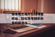 探索尾巴插件在线观看网站,轻松享受精彩内容的新途径 探索尾巴插件在线观看网站,轻松享受精彩内容的新途径