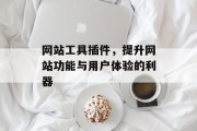 网站工具插件,提升网站功能与用户体验的利器 网站工具插件,提升网站功能与用户体验的利器