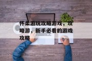 怀柔游玩攻略游戏,攻略游,新手必看的游戏攻略 怀柔游玩攻略游戏,攻略游,新手必看的游戏攻略