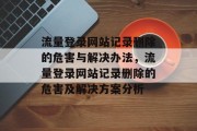 流量登录网站记录删除的危害与解决办法，流量登录网站记录删除的危害及解决方案分析