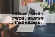西蒙娜攻略,你的最佳游戏装备,西蒙娜攻略,打造最完美的装备! 西蒙娜攻略,你的最佳游戏装备,西蒙娜攻略,打造最完美的装备!