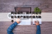 网站插件,提升网站功能与用户体验的得力助手 网站插件,提升网站功能与用户体验的得力助手