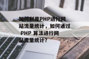 如何利用PHP进行网站流量统计,如何通过 PHP 算法进行网站流量统计? 如何利用PHP进行网站流量统计,如何通过 PHP 算法进行网站流量统计?