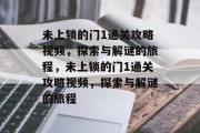 未上锁的门1通关攻略视频,探索与解谜的旅程,未上锁的门1通关攻略视频,探索与解谜的旅程 未上锁的门1通关攻略视频,探索与解谜的旅程,未上锁的门1通关攻略视频,探索与解谜的旅程
