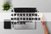斗罗大陆免流量网站,斗罗大陆免流量教程,如何在不带流量的情况下运行游戏 斗罗大陆免流量网站,斗罗大陆免流量教程,如何在不带流量的情况下运行游戏