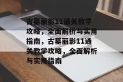 古墓丽影11通关教学攻略，全面解析与实用指南，古墓丽影11通关教学攻略，全面解析与实用指南