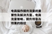 电商操作提升流量的重要性及解决方案,电商流量策略,提升效率与效果的路径 电商操作提升流量的重要性及解决方案,电商流量策略,提升效率与效果的路径
