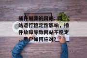 插件崩溃的网站: 网站运行稳定性影响,插件故障导致网站不稳定,用户如何应对? 插件崩溃的网站: 网站运行稳定性影响,插件故障导致网站不稳定,用户如何应对?