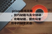 prism游戏攻略,技巧秘籍与高分秘诀,攻略秘籍,提升玩家效率的秘密武器!  prism游戏攻略,技巧秘籍与高分秘诀,攻略秘籍,提升玩家效率的秘密武器!
