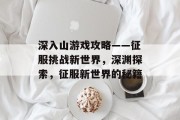 深入山游戏攻略——征服挑战新世界,深渊探索,征服新世界的秘籍 深入山游戏攻略——征服挑战新世界,深渊探索,征服新世界的秘籍
