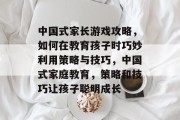 中国式家长游戏攻略,如何在教育孩子时巧妙利用策略与技巧,中国式家庭教育,策略和技巧让孩子聪明成长 中国式家长游戏攻略,如何在教育孩子时巧妙利用策略与技巧,中国式家庭教育,策略和技巧让孩子聪明成长