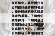 在当今竞争激烈的互联网环境中,要想提升自己的在线品牌和知名度,提升网站的排名就显得尤为重要。下面我们就来探讨一下如何通过高端网站优化公司的排名来提升自己。,提升公司排名,高端网站优化策略 在当今竞争激烈的互联网环境中,要想提升自己的在线品牌和知名度,提升网站的排名就显得尤为重要。下面我们就来探讨一下如何通过高端网站优化公司的排名来提升自己。,提升公司排名,高端网站优化策略