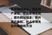 优化网站排名,提高用户体验,抢占市场先机,提升网站排名,提升用户体验,抢占市场先机的策略和方法 优化网站排名,提高用户体验,抢占市场先机,提升网站排名,提升用户体验,抢占市场先机的策略和方法