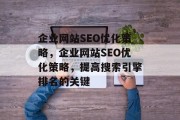 企业网站SEO优化策略,企业网站SEO优化策略,提高搜索引擎排名的关键 企业网站SEO优化策略,企业网站SEO优化策略,提高搜索引擎排名的关键