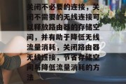 关闭不必要的连接,关闭不需要的无线连接可以释放路由器的存储空间,并有助于降低无线流量消耗,关闭路由器无线连接,节省存储空间与降低流量消耗的方法 关闭不必要的连接,关闭不需要的无线连接可以释放路由器的存储空间,并有助于降低无线流量消耗,关闭路由器无线连接,节省存储空间与降低流量消耗的方法