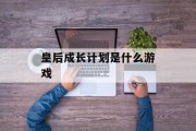 皇后成长计划是什么游戏 皇后成长计划是什么游戏