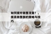 如何提升销售流量?,提高销售额的策略与技巧 如何提升销售流量?,提高销售额的策略与技巧